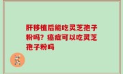 肝移植后能吃灵芝孢子粉吗？癌症可以吃灵芝孢子粉吗