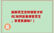 新鲜灵芝怎样保管才好吃(如何妥善保管灵芝，享受其美味？)