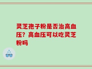 灵芝孢子粉是否治高血压？高血压可以吃灵芝粉吗