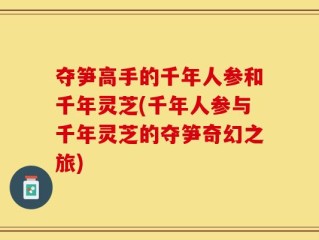 夺笋高手的千年人参和千年灵芝(千年人参与千年灵芝的夺笋奇幻之旅)