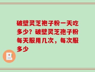破壁灵芝袍子粉一天吃多少？破壁灵芝孢子粉每天服用几次，每次服多少