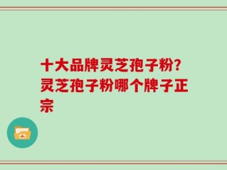 十大品牌灵芝孢子粉？灵芝孢子粉哪个牌子正宗