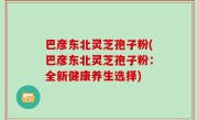 巴彦东北灵芝孢子粉(巴彦东北灵芝孢子粉：全新健康养生选择)