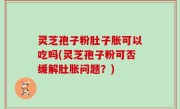 灵芝孢子粉肚子胀可以吃吗(灵芝孢子粉可否缓解肚胀问题？)