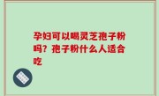 孕妇可以喝灵芝孢子粉吗？孢子粉什么人适合吃