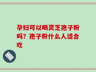 孕妇可以喝灵芝孢子粉吗？孢子粉什么人适合吃
