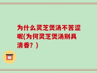为什么灵芝煲汤不苦涩呢(为何灵芝煲汤别具清香？)