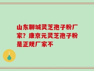 山东聊城灵芝孢子粉厂家？康京元灵芝孢子粉是正规厂家不
