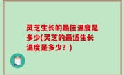 灵芝生长的最佳温度是多少(灵芝的最适生长温度是多少？)