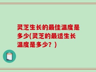灵芝生长的最佳温度是多少(灵芝的最适生长温度是多少？)