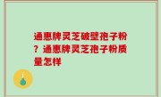 通惠牌灵芝破壁孢子粉？通惠牌灵芝孢子粉质量怎样