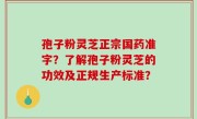 孢子粉灵芝正宗国药准字？了解孢子粉灵芝的功效及正规生产标准？