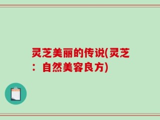 灵芝美丽的传说(灵芝：自然美容良方)