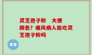 灵芝孢子粉   大便颜色？痛风病人能吃灵芝孢子粉吗