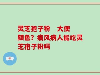 灵芝孢子粉   大便颜色？痛风病人能吃灵芝孢子粉吗