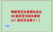 喝紫灵芝头晕想吐怎么办(紫灵芝引起头晕恶心？应对方法来了！)