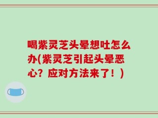 喝紫灵芝头晕想吐怎么办(紫灵芝引起头晕恶心？应对方法来了！)