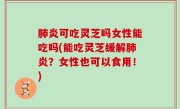 肺炎可吃灵芝吗女性能吃吗(能吃灵芝缓解肺炎？女性也可以食用！)