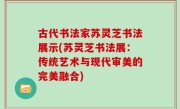 古代书法家苏灵芝书法展示(苏灵芝书法展：传统艺术与现代审美的完美融合)