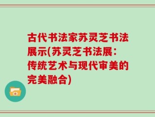 古代书法家苏灵芝书法展示(苏灵芝书法展：传统艺术与现代审美的完美融合)