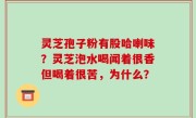 灵芝孢子粉有股哈喇味？灵芝泡水喝闻着很香但喝着很苦，为什么？