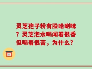 灵芝孢子粉有股哈喇味？灵芝泡水喝闻着很香但喝着很苦，为什么？