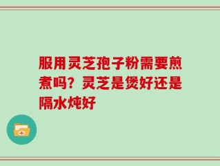 服用灵芝孢子粉需要煎煮吗？灵芝是煲好还是隔水炖好
