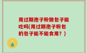 用过期孢子粉做包子能吃吗(用过期孢子粉包的包子能不能食用？)
