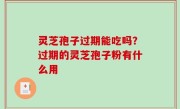 灵芝孢子过期能吃吗？过期的灵芝孢子粉有什么用
