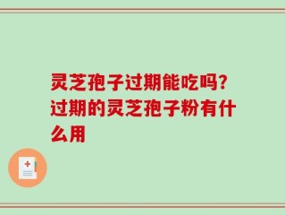 灵芝孢子过期能吃吗？过期的灵芝孢子粉有什么用