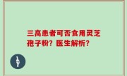 三高患者可否食用灵芝孢子粉？医生解析？
