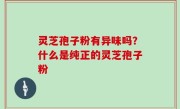 灵芝孢子粉有异味吗？什么是纯正的灵芝孢子粉
