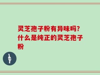 灵芝孢子粉有异味吗？什么是纯正的灵芝孢子粉
