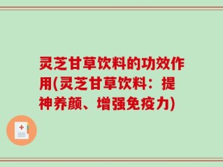 灵芝甘草饮料的功效作用(灵芝甘草饮料：提神养颜、增强免疫力)