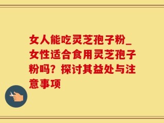 女人能吃灵芝孢子粉_女性适合食用灵芝孢子粉吗？探讨其益处与注意事项