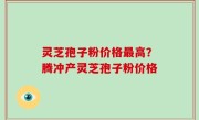 灵芝孢子粉价格最高？腾冲产灵芝孢子粉价格