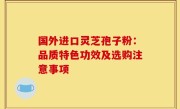 国外进口灵芝孢子粉：品质特色功效及选购注意事项