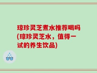 琼珍灵芝煮水推荐喝吗(琼珍灵芝水，值得一试的养生饮品)