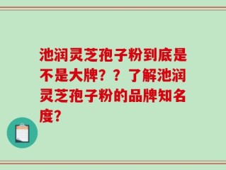 池润灵芝孢子粉到底是不是大牌？？了解池润灵芝孢子粉的品牌知名度？
