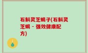 石斛灵芝蝎子(石斛灵芝蝎 - 强效健康配方)