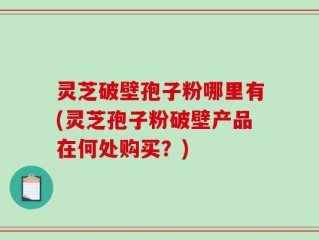 灵芝破壁孢子粉哪里有(灵芝孢子粉破壁产品在何处购买？)