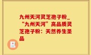 九州天河灵芝孢子粉_“九州天河”高品质灵芝孢子粉：天然养生圣品