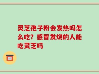 灵芝孢子粉会发热吗怎么吃？感冒发烧的人能吃灵芝吗