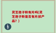 灵芝孢子粉有片吗(灵芝孢子粉是否有片状产品？)