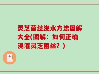 灵芝菌丝浇水方法图解大全(图解：如何正确浇灌灵芝菌丝？)