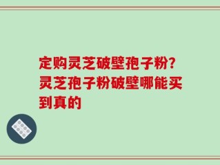 定购灵芝破壁孢子粉？灵芝孢子粉破壁哪能买到真的