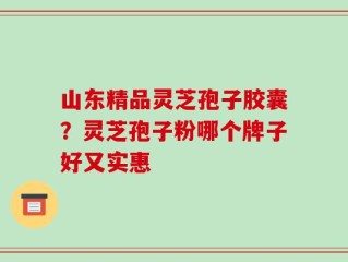 山东精品灵芝孢子胶囊？灵芝孢子粉哪个牌子好又实惠