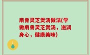 扇骨灵芝煲汤做法(学做扇骨灵芝煲汤，滋润身心，健康美味)
