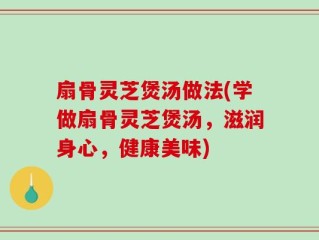 扇骨灵芝煲汤做法(学做扇骨灵芝煲汤，滋润身心，健康美味)