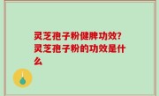 灵芝孢子粉健脾功效？灵芝孢子粉的功效是什么